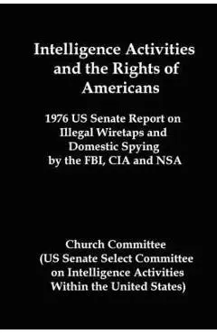 Intelligence Activities and the Rights of Americans: 1976 Us Senate Report on Illegal Wiretaps and Domestic Spying by the FBI, CIA and Nsa - Committee Church Committee
