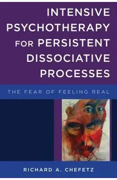 Intensive Psychotherapy for Persistent Dissociative Processes: The Fear of Feeling Real - Richard A. Chefetz