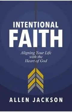 Intentional Faith: Aligning Your Life with the Heart of God - Allen Jackson