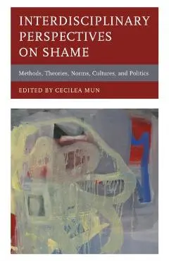 Interdisciplinary Perspectives on Shame: Methods, Theories, Norms, Cultures, and Politics - Cecilea Mun