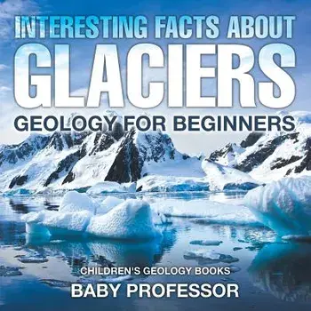 Interesting Facts About Glaciers - Geology for Beginners - Children's Geology Books, Paperback/***