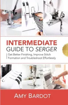 Intermediate Guide to Serger: Get Better Finishing, Improve Stitch Formation and Troubleshoot Effortlessly, Paperback/Amy Bardot