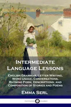 Intermediate Language Lessons: English Grammar, Letter Writing, Word Usage, Conversations, Rhyming Form, Descriptions, and Composition of Stories and/Emma Serl