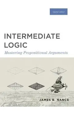 Intermediate Logic (Teacher Edition): Mastering Propositional Arguments - Canon Press