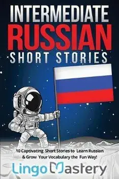 Intermediate Russian Short Stories: 10 Captivating Short Stories to Learn Russian & Grow Your Vocabulary the Fun Way!, Paperback/Lingo Mastery