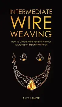 Intermediate Wire Weaving: How to Make Wire Jewelry Without Splurging on Expensive Metals, Hardcover/Amy Lange