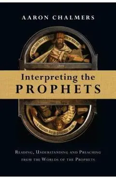 Interpreting the Prophets: Reading, Understanding and Preaching from the Worlds of the Prophets - Aaron Chalmers