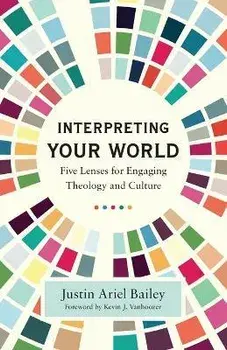 Interpreting Your World: Five Lenses for Engaging Theology and Culture, Paperback/Justin Ariel Bailey