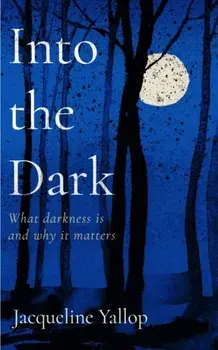 Into the Dark. What darkness is and why it matters, Hardback/Jacqueline Yallop