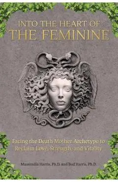 Into the Heart of the Feminine: Facing the Death Mother Archetype to Reclaim Love, Strength, and Vitality - Massimilla Harris