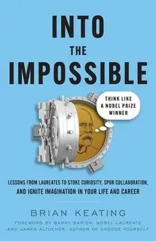 Into the Impossible: Think Like a Nobel Prize Winner: Lessons from Laureates to Stoke Curiosity, Spur Collaboration, and Ignite Imagination/Brian Keating