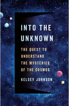 Into the Unknown: The Quest to Understand the Mysteries of the Cosmos - Kelsey Johnson