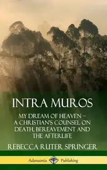 Intra Muros: My Dream of Heaven ? A Christian's Counsel on Death, Bereavement and the Afterlife (Hardcover), Hardcover/Rebecca Ruter Springer