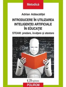 Introducere in utilizarea inteligentei artificiale in educatie. STEAM: predare, invatare si atestare/Adrian Adascalitei
