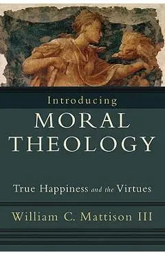 Introducing Moral Theology: True Happiness and the Virtues - William C. Iii Mattison