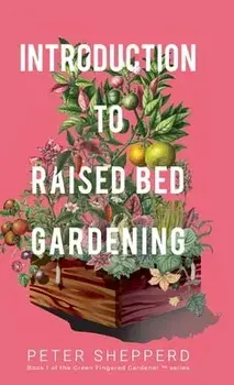 Introduction To Raised Bed Gardening: The ultimate Beginner's Guide to to Starting a Raised Bed Garden and Sustaining Organic Veggies and Plants/Peter Shepperd
