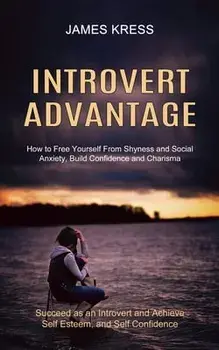 Introvert advantage: How to Free Yourself From Shyness and Social Anxiety, Build Confidence and Charisma (Succeed as an Introvert and Achie/James Kress