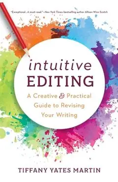 Intuitive Editing: A Creative and Practical Guide to Revising Your Writing - Tiffany Yates Martin