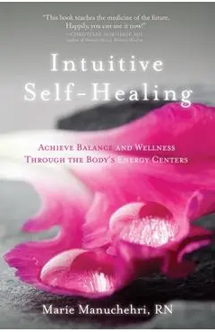 Intuitive Self-Healing: Achieve Balance and Wellness Through the Body's Energy Centers - Marie Manuchehri
