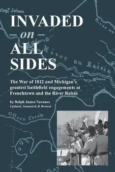 Invaded on All Sides: The War of 1812 and Michigan's greatest battlefield engagements at Frenchtown and the River Raisin, Paperback/Ralph James Naveaux