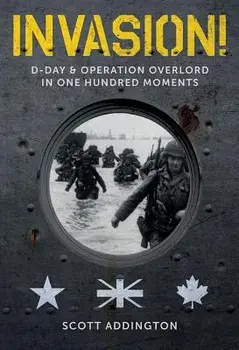 Invasion!: D-Day & Operation Overlord in One Hundred Moments, Hardcover/Scott Addington