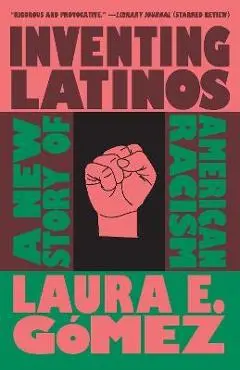 Inventing Latinos: A New Story of American Racism - Laura E. Gómez