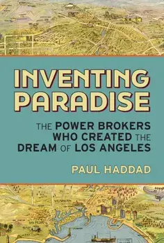 Inventing Paradise. The Power Brokers Who Created, Bought, and Sold the Dream of Los Angeles, Hardback/Paul Haddad