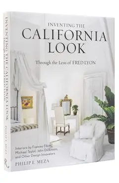 Inventing the California Look: Interiors by Frances Elkins, Michael Taylor, John Dickinson, and Other Design in Novators - Philip E. Meza