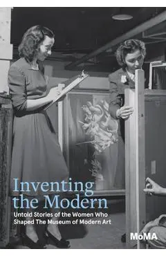 Inventing the Modern: Untold Stories of the Women Who Shaped the Museum of Modern Art - Romy Silver-kohn