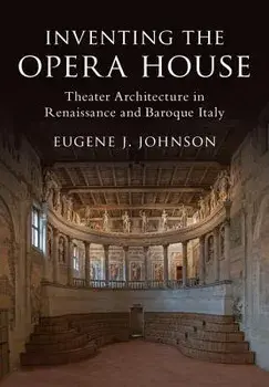 Inventing the Opera House: Theater Architecture in Renaissance and Baroque Italy, Hardcover/Eugene J. Johnson