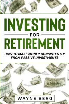 Investing For Beginners: INVESTING FOR RETIREMENT - How To Make Money Consistently From Passive Investments, Paperback/Wayne Berg