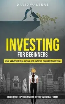 Investing for Beginners: Stock Market Investing, Mutual Fund Investing, Commodities Investing (Learn Forex, Options Trading, Futures and Real E, Paperback/David Walters