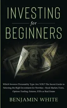 Investing for Beginners: Which Investor Personality Type Are YOU? The Secret Guide to Selecting the Right Investment for Newbies - Stock Market/Benjamin White