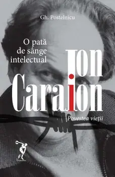 Ion Caraion. Povestea vietii. O pata de sange intelectual/Gh. Postelnicu