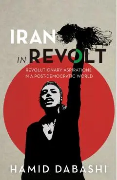 Iran in Revolt: Revolutionary Aspirations in a Post-Democratic World - Hamid Dabashi