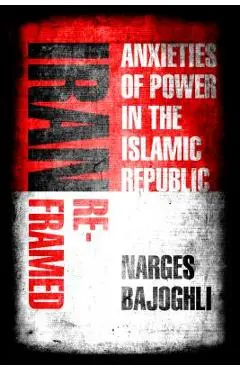 Iran Reframed: Anxieties of Power in the Islamic Republic - Narges Bajoghli