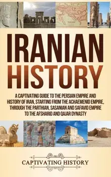 Iranian History: A Captivating Guide to the Persian Empire and History of Iran, Starting from the Achaemenid Empire, through the Parthi, Hardcover/Captivating History
