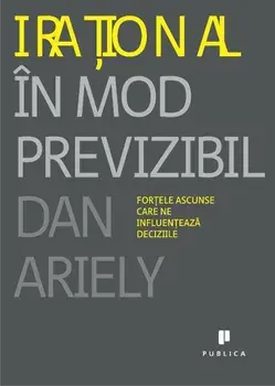 Irational in mod previzibil. Fortele ascunse care ne influenteaza deciziile/Dan Ariely
