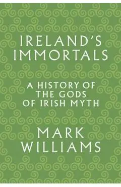 Ireland's Immortals: A History of the Gods of Irish Myth - Mark Williams
