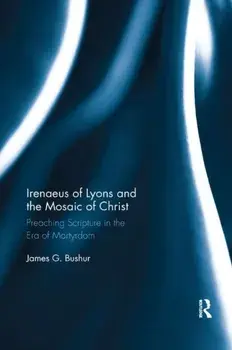 Irenaeus of Lyons and the Mosaic of Christ. Preaching Scripture in the Era of Martyrdom, Paperback/James G. Bushur
