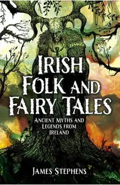Irish Folk and Fairy Tales: Ancient Myths and Legends from Ireland - James Stephens