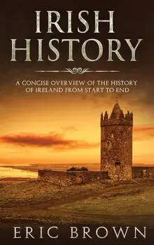 Irish History: A Concise Overview of the History of Ireland From Start to End, Hardcover/Eric Brown