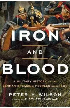 Iron and Blood: A Military History of the German-Speaking Peoples Since 1500 - Peter H. Wilson