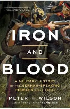 Iron and Blood: A Military History of the German-Speaking Peoples Since 1500 - Peter H. Wilson