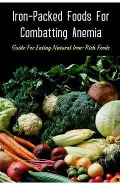 Iron-Packed Foods For Combatting Anemia: Guide For Eating Natural Iron-Rich Foods: All You Need To Know About Iron Supplements - Wynell Loncaric