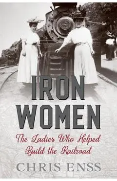 Iron Women: The Ladies Who Helped Build the Railroad - Chris Enss