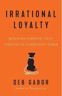 Irrational Loyalty: Building a Brand That Thrives in Turbulent Times - Deb Gabor