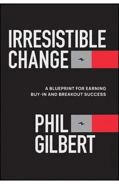 Irresistible Change: A Blueprint for Earning Buy-In and Breakout Success - Phil Gilbert