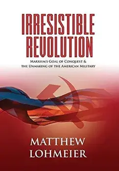 Irresistible Revolution: Marxism's Goal of Conquest & the Unmaking of the American Military, Hardcover/Matthew Lohmeier