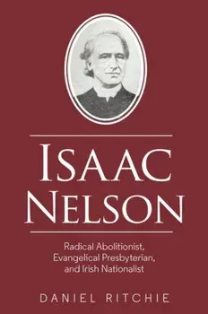 Isaac Nelson. Radical Abolitionist, Evangelical Presbyterian, and Irish Nationalist, Paperback/Daniel Ritchie
